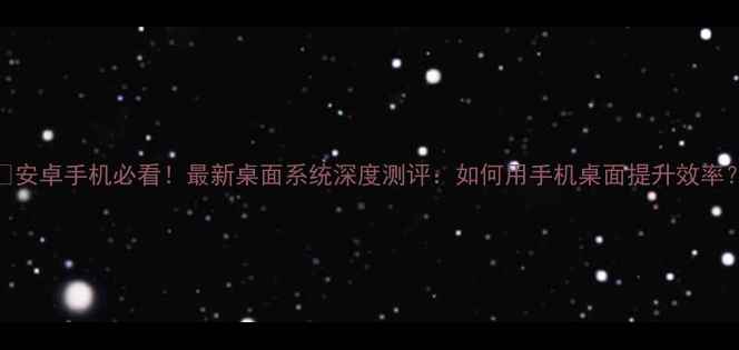 图片 📱安卓手机必看！最新桌面系统深度测评：如何用手机桌面提升效率？
