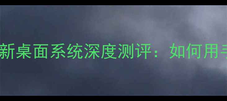 安卓手机必看最新桌面系统深度测评如何用手机桌面提升效率