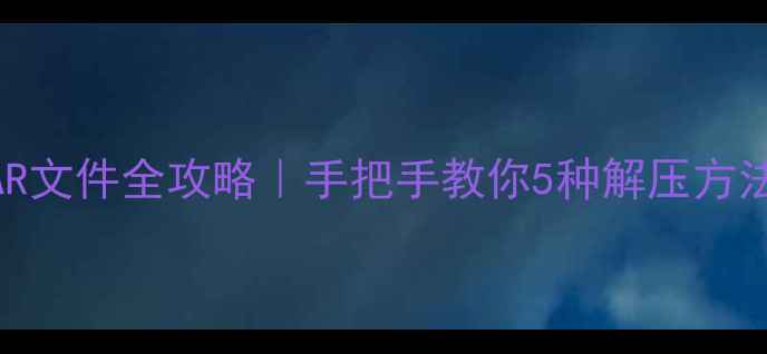 安卓手机打开RAR文件全攻略手把手教你5种解压方法附工具推荐