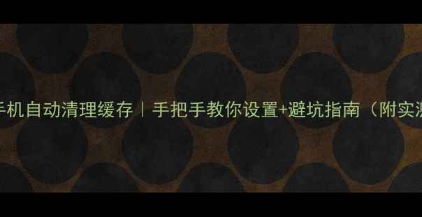 图片 📱安卓手机自动清理缓存｜手把手教你设置+避坑指南（附实测效果）