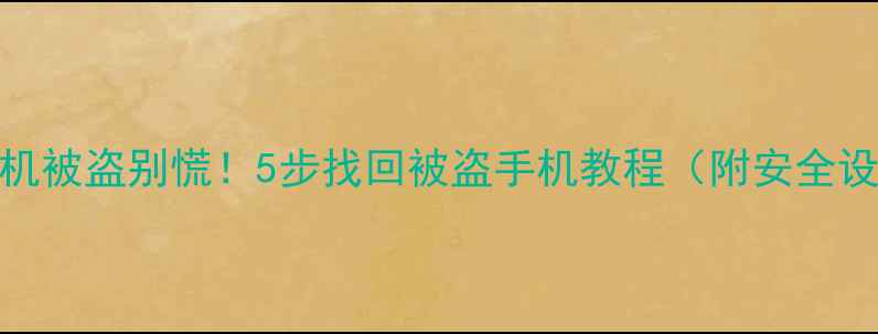 图片 📱安卓手机被盗别慌！5步找回被盗手机教程（附安全设置指南）