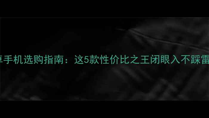 安卓手机选购指南这5款性价比之王闭眼入不踩雷
