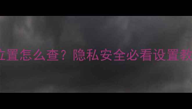 图片 📱安卓手机通讯录位置怎么查？隐私安全必看设置教程（附详细步骤）1