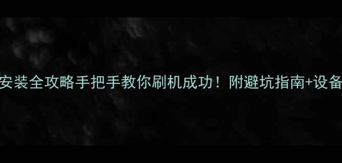 安卓系统安装全攻略手把手教你刷机成功附避坑指南设备兼容清单
