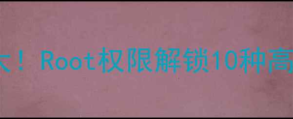 图片 📱安卓虚拟键隐藏玩法大！Root权限解锁10种高阶操作（附图文教程）1