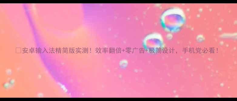 图片 📱安卓输入法精简版实测！效率翻倍+零广告+极简设计，手机党必看！