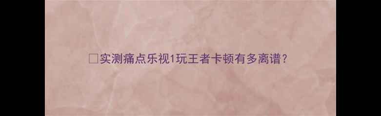 图片 📱实测痛点乐视1玩王者卡顿有多离谱？
