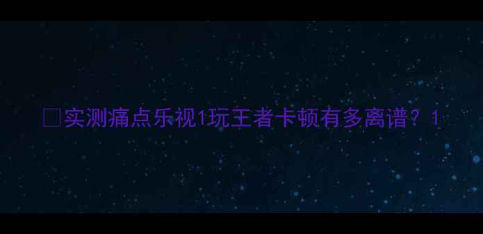 图片 📱实测痛点乐视1玩王者卡顿有多离谱？1
