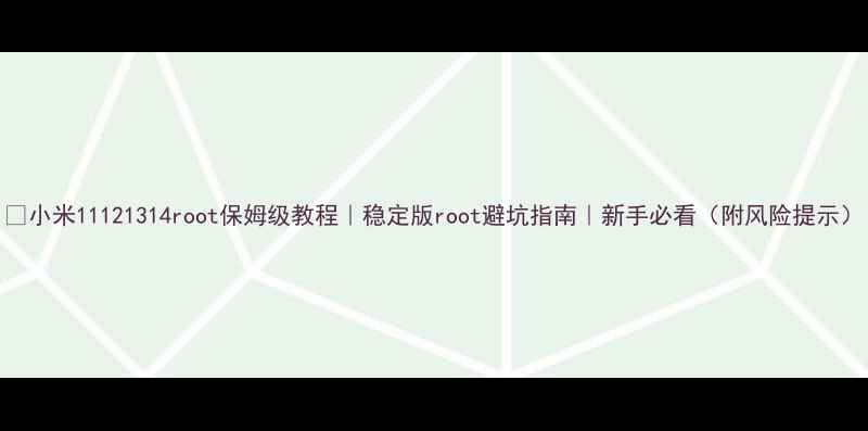 图片 📱小米11121314root保姆级教程｜稳定版root避坑指南｜新手必看（附风险提示）
