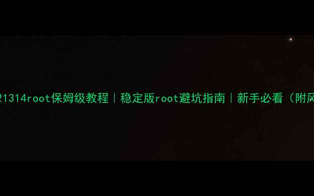 图片 📱小米11121314root保姆级教程｜稳定版root避坑指南｜新手必看（附风险提示）1