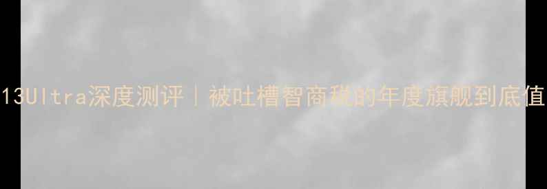 小米13Ultra深度测评被吐槽智商税的年度旗舰到底值不值
