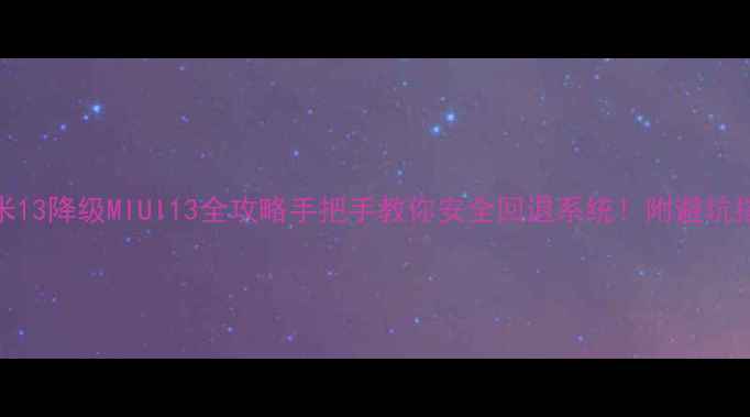 小米13降级MIUI13全攻略手把手教你安全回退系统附避坑指南