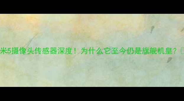 图片 📱小米5摄像头传感器深度！为什么它至今仍是旗舰机皇？📸✨1