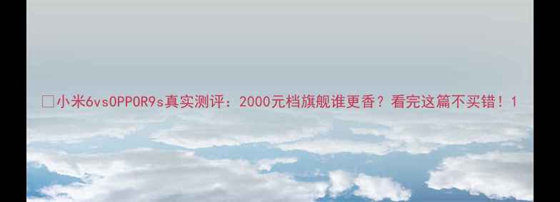 小米6vsOPPOR9s真实测评2000元档旗舰谁更香看完这篇不买错