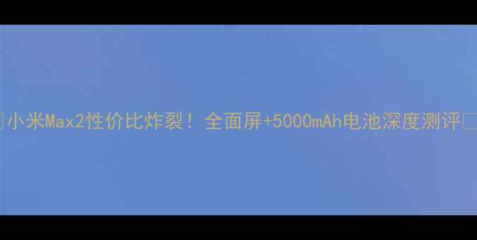 图片 📱小米Max2性价比炸裂！全面屏+5000mAh电池深度测评🔥1