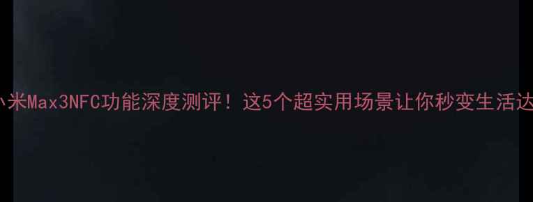 小米Max3NFC功能深度测评这5个超实用场景让你秒变生活达人