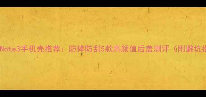 图片 📱小米Note3手机壳推荐：防摔防刮5款高颜值后盖测评（附避坑指南）1