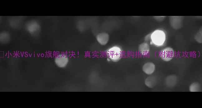 小米VSvivo旗舰对决真实测评选购指南附避坑攻略