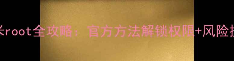 小米root全攻略官方方法解锁权限风险提示