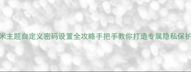 图片 📱小米主题自定义密码设置全攻略手把手教你打造专属隐私保护界面