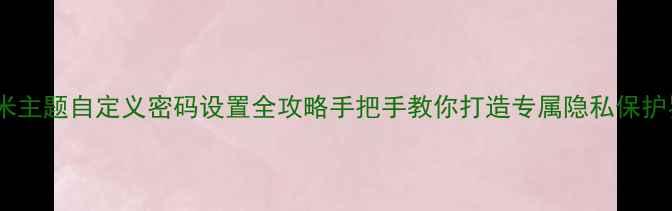 图片 📱小米主题自定义密码设置全攻略手把手教你打造专属隐私保护界面1