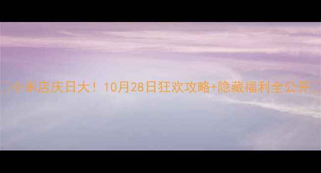 小米店庆日大10月28日狂欢攻略隐藏福利全公开