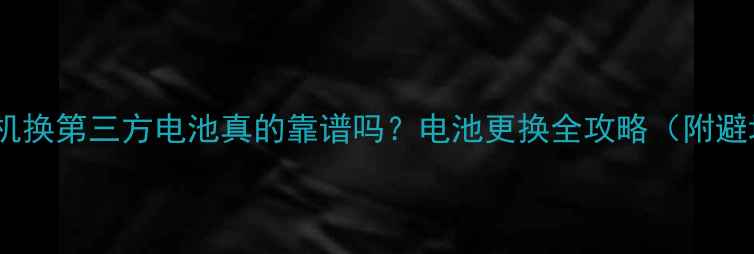 图片 📱小米手机换第三方电池真的靠谱吗？电池更换全攻略（附避坑指南）1