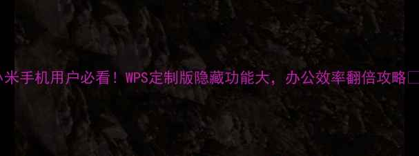 图片 📱小米手机用户必看！WPS定制版隐藏功能大，办公效率翻倍攻略💻✨1