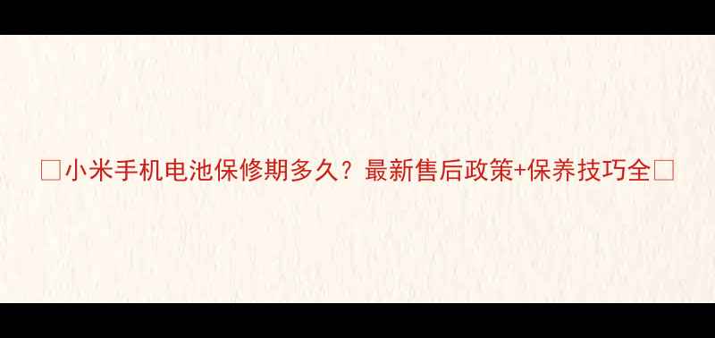 图片 📱小米手机电池保修期多久？最新售后政策+保养技巧全🔋