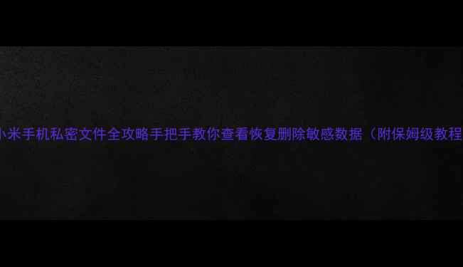 图片 📱小米手机私密文件全攻略手把手教你查看恢复删除敏感数据（附保姆级教程）1