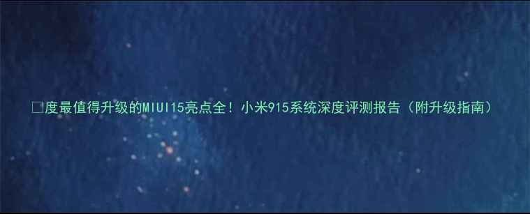 度最值得升级的MIUI15亮点全小米915系统深度评测报告附升级指南