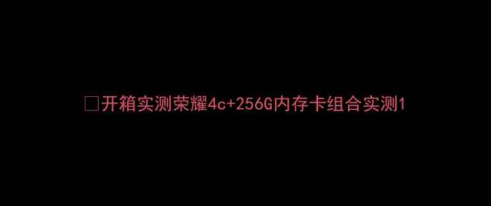 图片 📱开箱实测荣耀4c+256G内存卡组合实测1