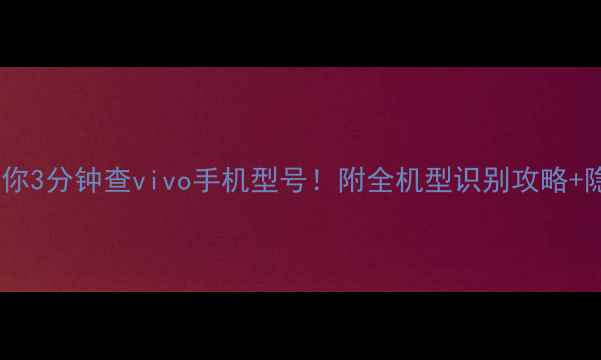 图片 📱手把手教你3分钟查vivo手机型号！附全机型识别攻略+隐藏功能🔍1