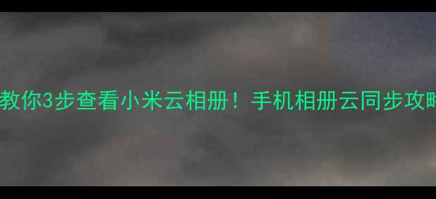 图片 📱手把手教你3步查看小米云相册！手机相册云同步攻略全攻略1