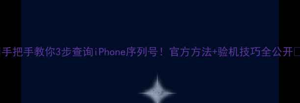 图片 📱手把手教你3步查询iPhone序列号！官方方法+验机技巧全公开🔧1