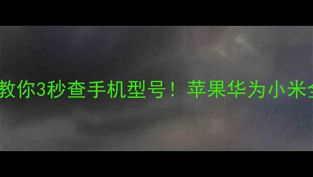 手把手教你3秒查手机型号苹果华为小米全搞定