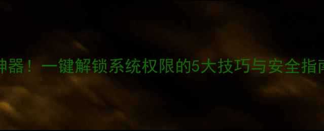 手机Root必备神器一键解锁系统权限的5大技巧与安全指南附工具推荐