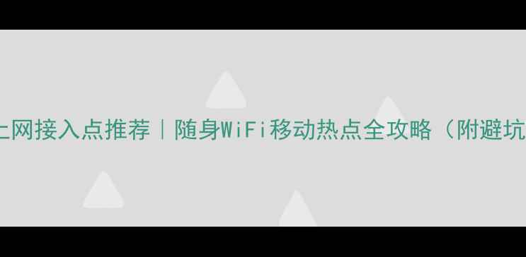 手机上网接入点推荐随身WiFi移动热点全攻略附避坑指南
