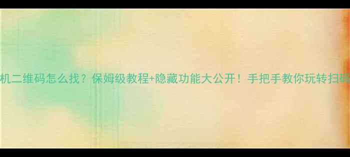 手机二维码怎么找保姆级教程隐藏功能大公开手把手教你玩转扫码时代