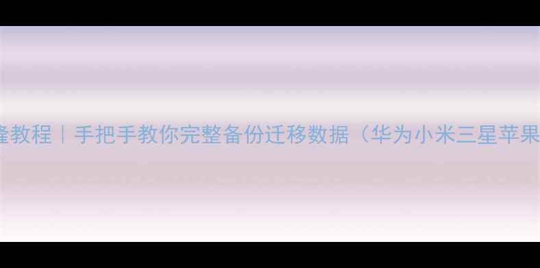 手机克隆教程手把手教你完整备份迁移数据华为小米三星苹果全机型
