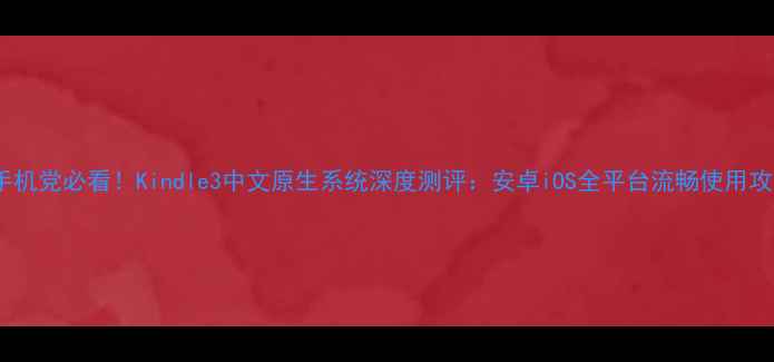 图片 📱手机党必看！Kindle3中文原生系统深度测评：安卓iOS全平台流畅使用攻略1