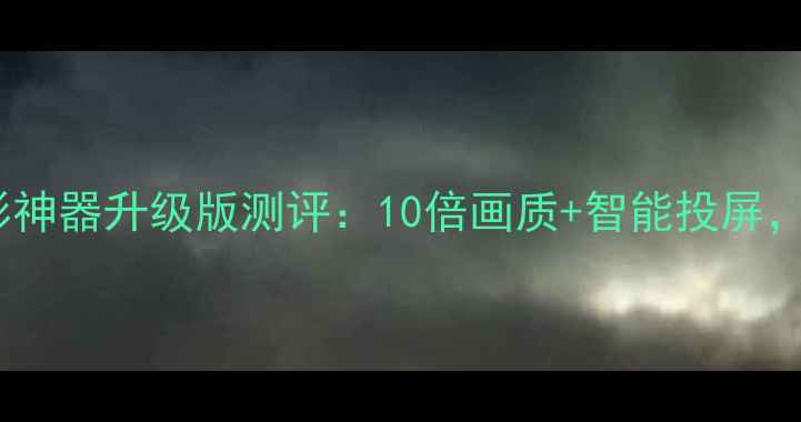图片 📱手机党必看！电影神器升级版测评：10倍画质+智能投屏，懒人观影神器来了1