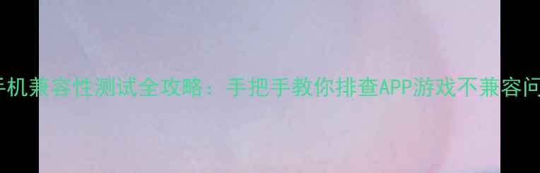 图片 📱手机兼容性测试全攻略：手把手教你排查APP游戏不兼容问题1