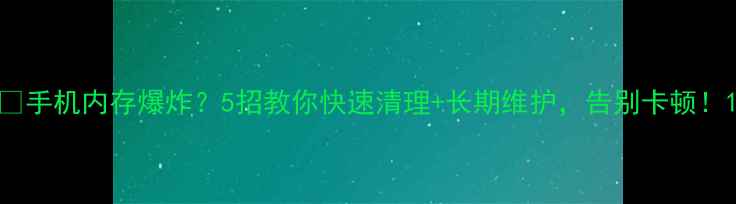 图片 📱手机内存爆炸？5招教你快速清理+长期维护，告别卡顿！1