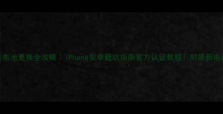 图片 📱手机原装电池更换全攻略｜iPhone安卓避坑指南官方认证教程！附最新电池型号对比