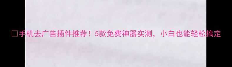 图片 📱手机去广告插件推荐！5款免费神器实测，小白也能轻松搞定