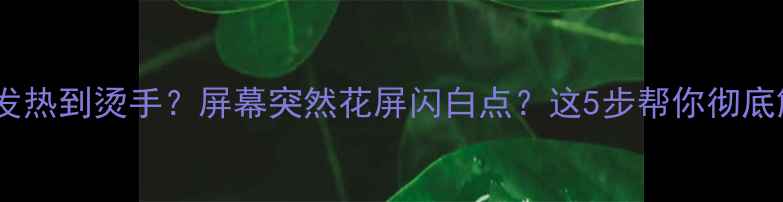 图片 📱手机发热到烫手？屏幕突然花屏闪白点？这5步帮你彻底解决！1