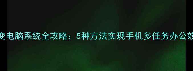 手机变电脑系统全攻略5种方法实现手机多任务办公效率翻倍