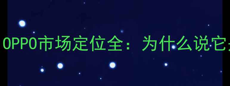 手机圈黑马OPPO市场定位全为什么说它是性价比之王