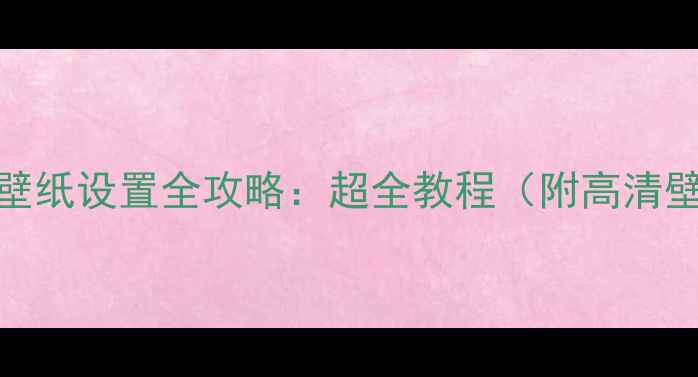 手机壁纸设置全攻略超全教程附高清壁纸包